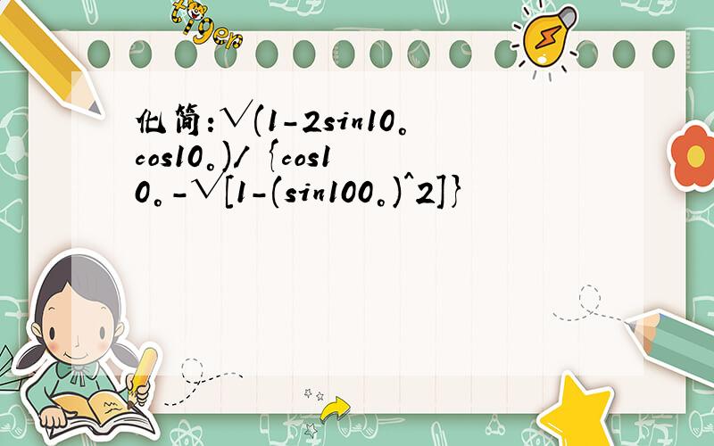 化简:√(1-2sin10°cos10°)/ {cos10°-√[1-(sin100°)^2]}