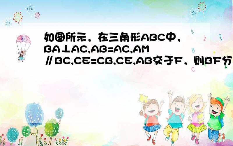 如图所示，在三角形ABC中，BA⊥AC,AB=AC,AM∥BC,CE=CB,CE,AB交于F，则BF分之BE的值为