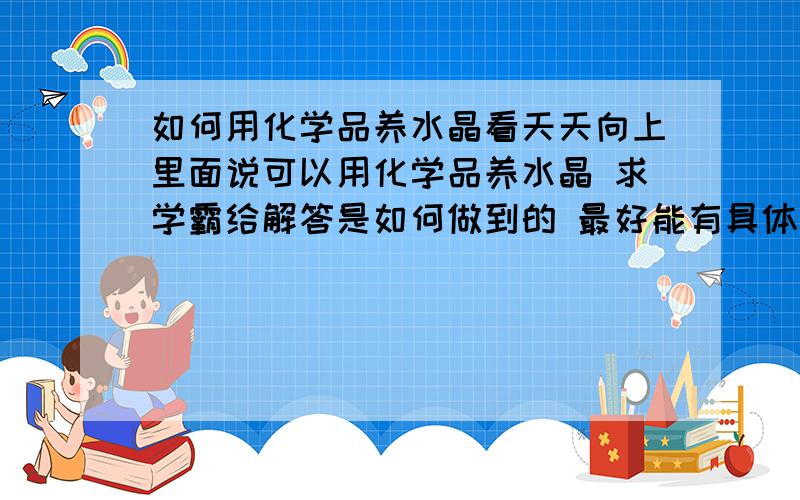 如何用化学品养水晶看天天向上里面说可以用化学品养水晶 求学霸给解答是如何做到的 最好能有具体方法能让我等学渣尝试!感谢