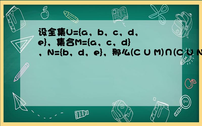 设全集U={a，b，c，d，e}，集合M={a，c，d}，N={b，d，e}，那么(C U M)∩(C U N)是 [&