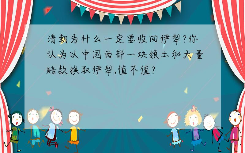 清朝为什么一定要收回伊犁?你认为以中国西部一块领土和大量赔款换取伊犁,值不值?