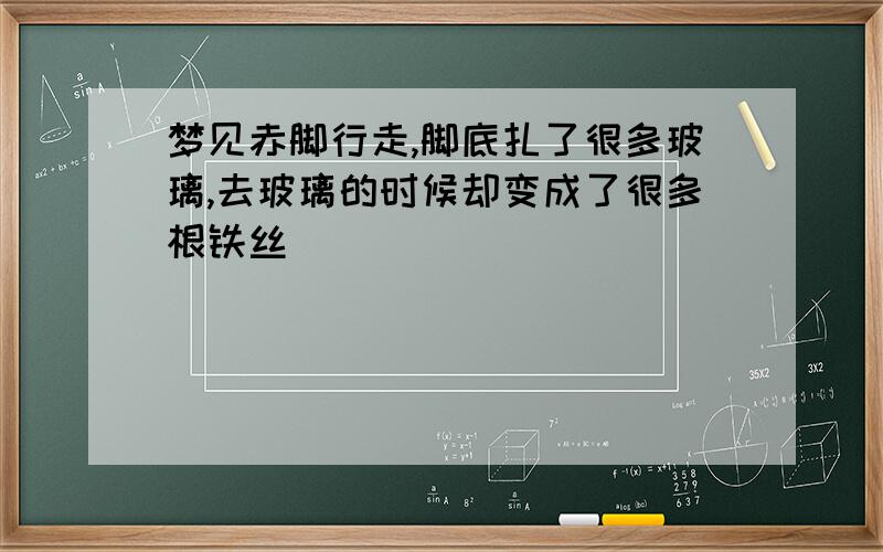 梦见赤脚行走,脚底扎了很多玻璃,去玻璃的时候却变成了很多根铁丝