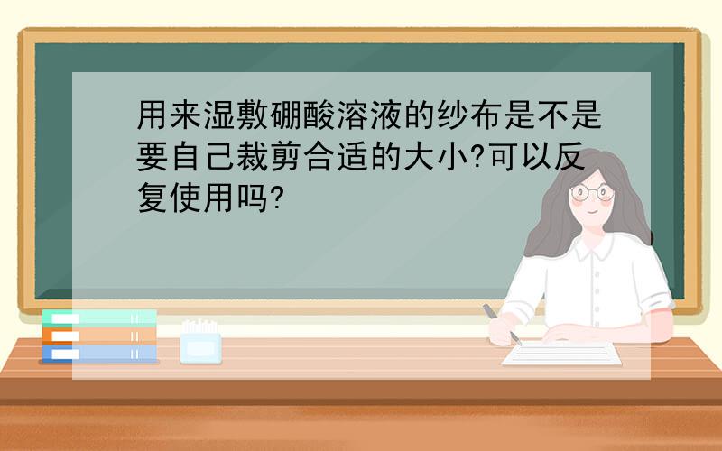 用来湿敷硼酸溶液的纱布是不是要自己裁剪合适的大小?可以反复使用吗?