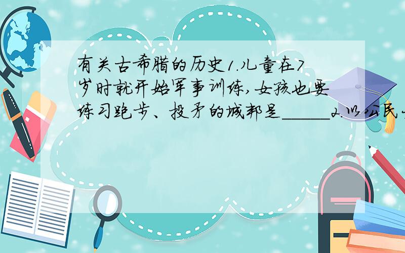 有关古希腊的历史1.儿童在7岁时就开始军事训练,女孩也要练习跑步、投矛的城邦是_____2.以公民大会为最高权力机构的希