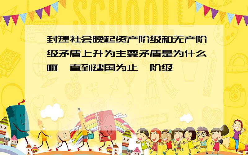 封建社会晚起资产阶级和无产阶级矛盾上升为主要矛盾是为什么啊,直到建国为止,阶级,