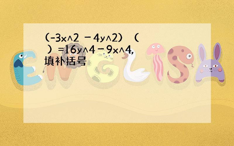 (-3x∧2 －4y∧2）（ ）=16y∧4－9x∧4,填补括号