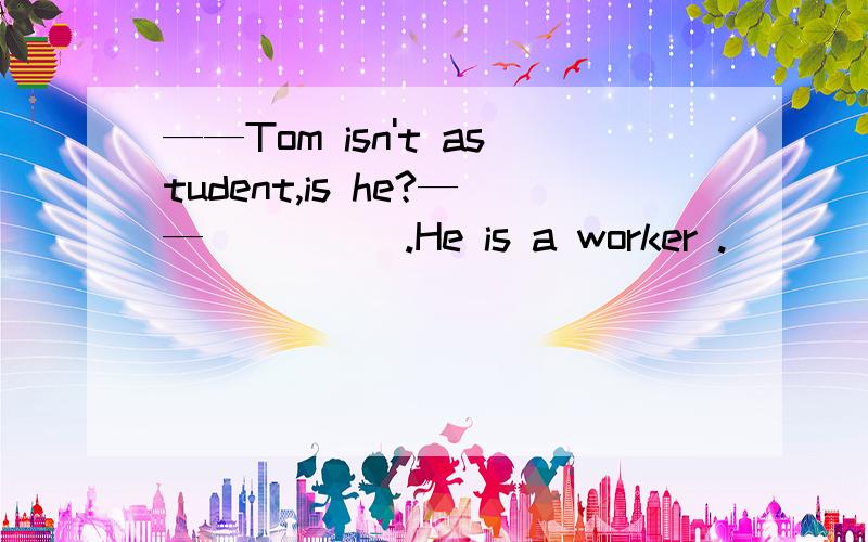 ——Tom isn't astudent,is he?——_____.He is a worker .