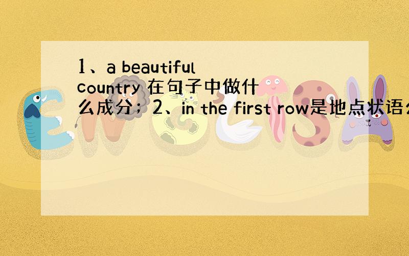 1、a beautiful country 在句子中做什么成分；2、in the first row是地点状语么3、是后