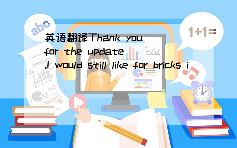 英语翻译Thank you for the update.I would still like for bricks i