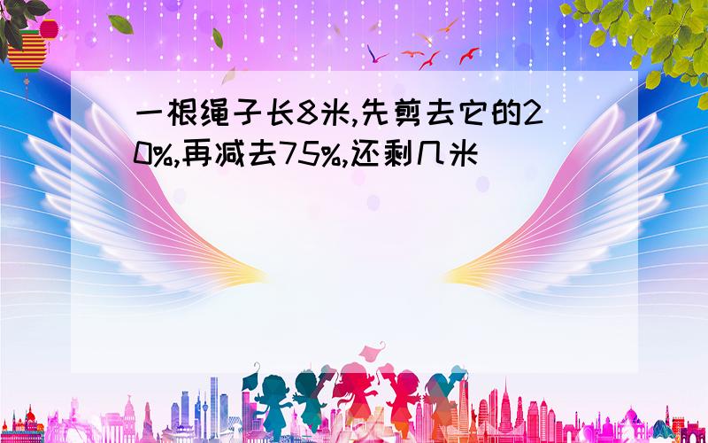 一根绳子长8米,先剪去它的20%,再减去75%,还剩几米