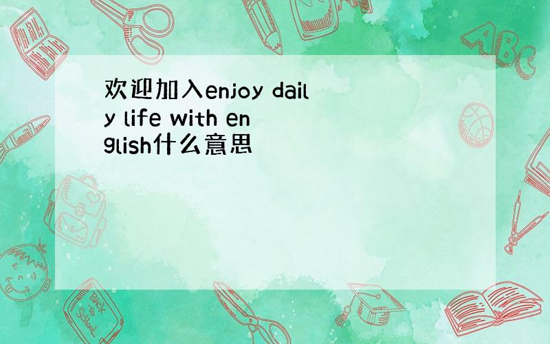 欢迎加入enjoy daily life with english什么意思