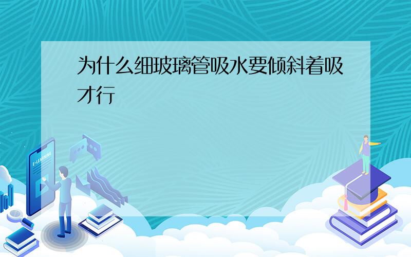 为什么细玻璃管吸水要倾斜着吸才行