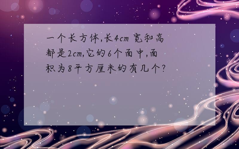 一个长方体,长4cm 宽和高都是2cm,它的6个面中,面积为8平方厘米的有几个?