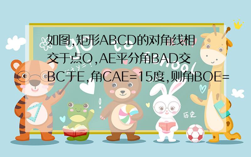 如图,矩形ABCD的对角线相交于点O,AE平分角BAD交BC于E,角CAE=15度,则角BOE=