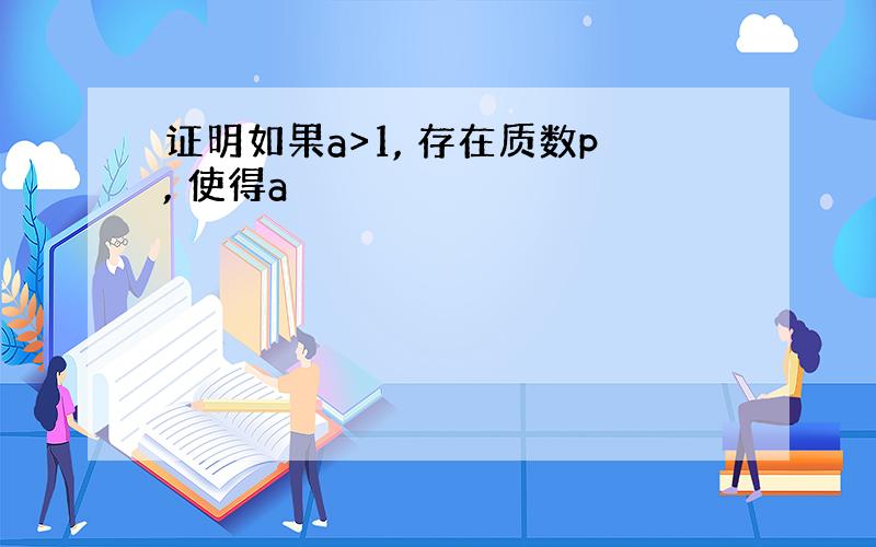 证明如果a>1, 存在质数p, 使得a