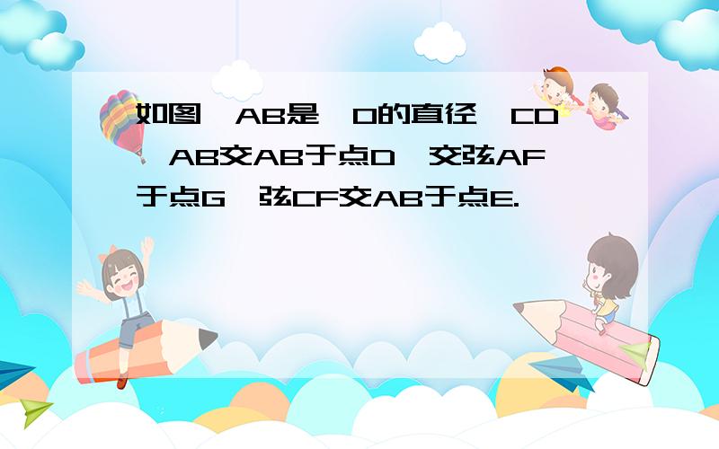 如图,AB是⊙O的直径,CD⊥AB交AB于点D、交弦AF于点G,弦CF交AB于点E.