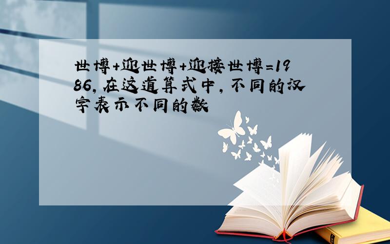 世博+迎世博+迎接世博=1986,在这道算式中,不同的汉字表示不同的数