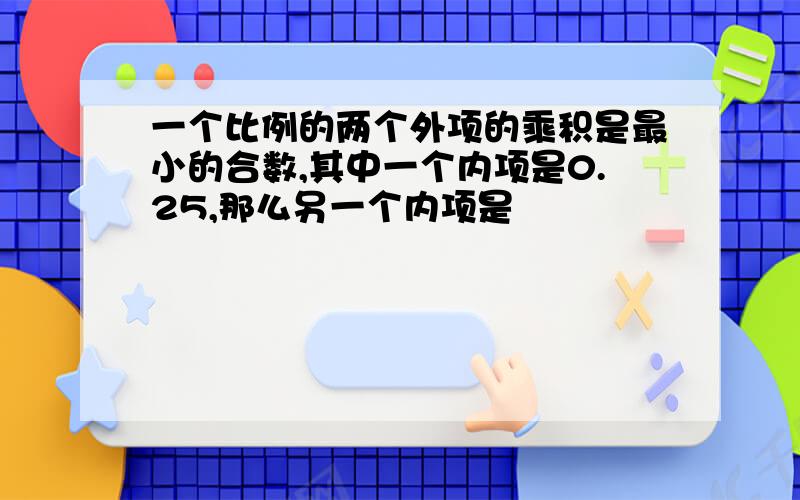 一个比例的两个外项的乘积是最小的合数,其中一个内项是0.25,那么另一个内项是