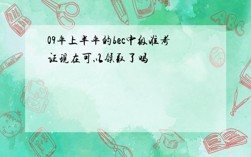 09年上半年的bec中级准考证现在可以领取了吗