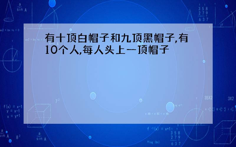 有十顶白帽子和九顶黑帽子,有10个人,每人头上一顶帽子