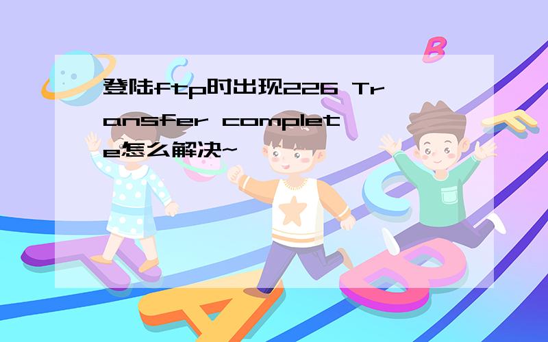 登陆ftp时出现226 Transfer complete怎么解决~