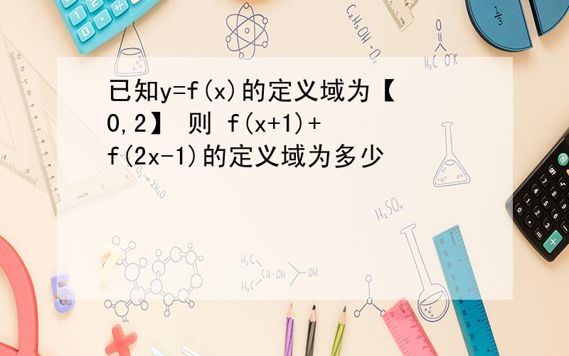 已知y=f(x)的定义域为【0,2】 则 f(x+1)+f(2x-1)的定义域为多少