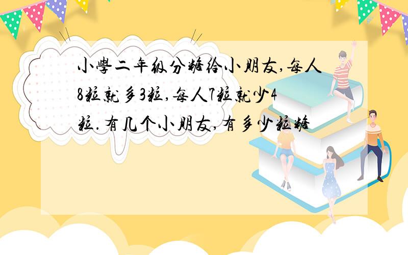 小学二年级分糖给小朋友,每人8粒就多3粒,每人7粒就少4粒.有几个小朋友,有多少粒糖