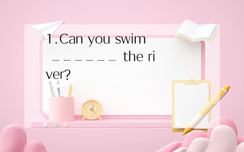 1.Can you swim ______ the river?