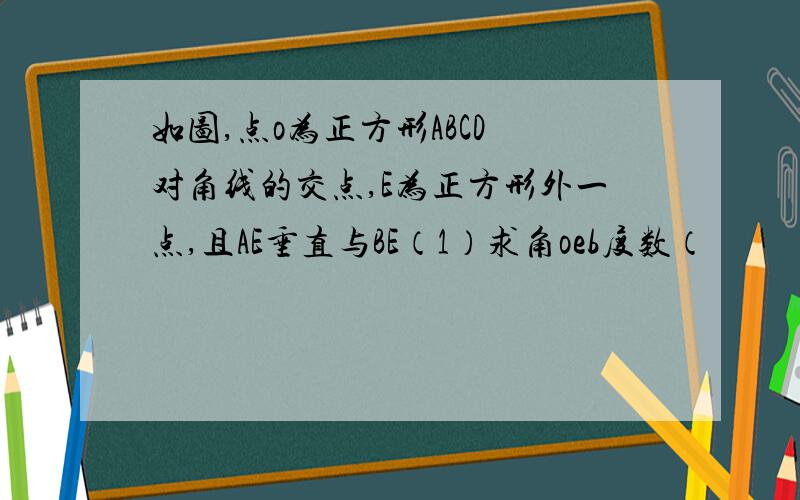 如图,点o为正方形ABCD 对角线的交点,E为正方形外一点,且AE垂直与BE（1）求角oeb度数（