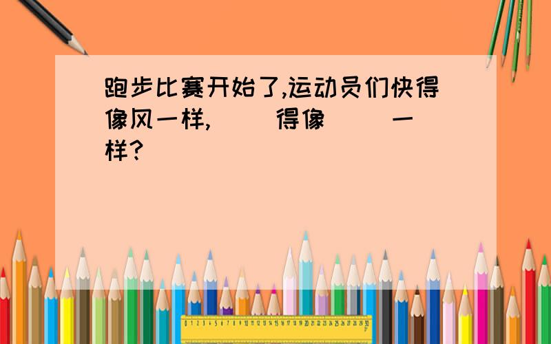 跑步比赛开始了,运动员们快得像风一样,（ ）得像（ ）一样?