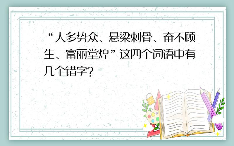 “人多势众、悬梁刺骨、奋不顾生、富丽堂煌”这四个词语中有几个错字?