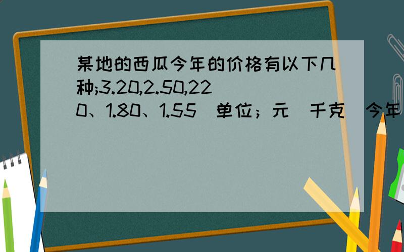 某地的西瓜今年的价格有以下几种;3.20,2.50,220、1.80、1.55（单位；元\千克）今年西瓜的平均价格是多少