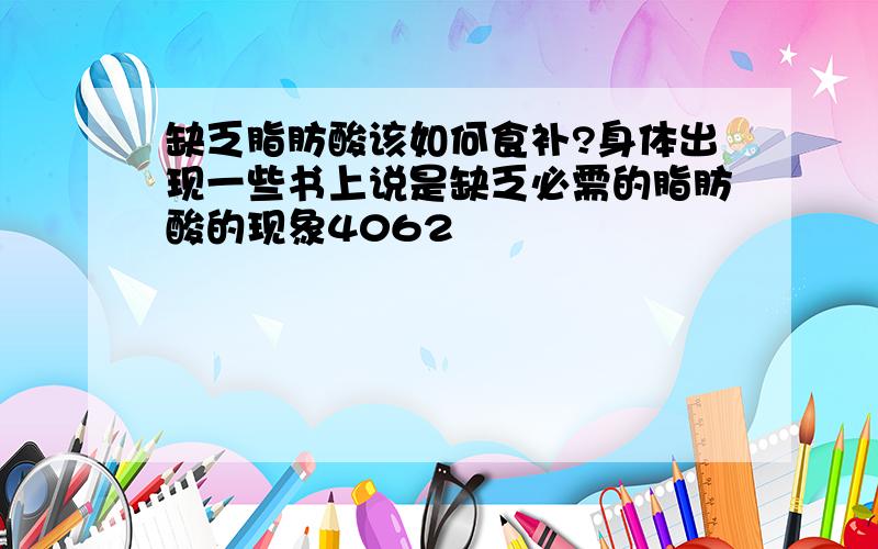 缺乏脂肪酸该如何食补?身体出现一些书上说是缺乏必需的脂肪酸的现象4062