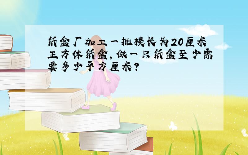 纸盒厂加工一批棱长为20厘米正方体纸盒,做一只纸盒至少需要多少平方厘米?