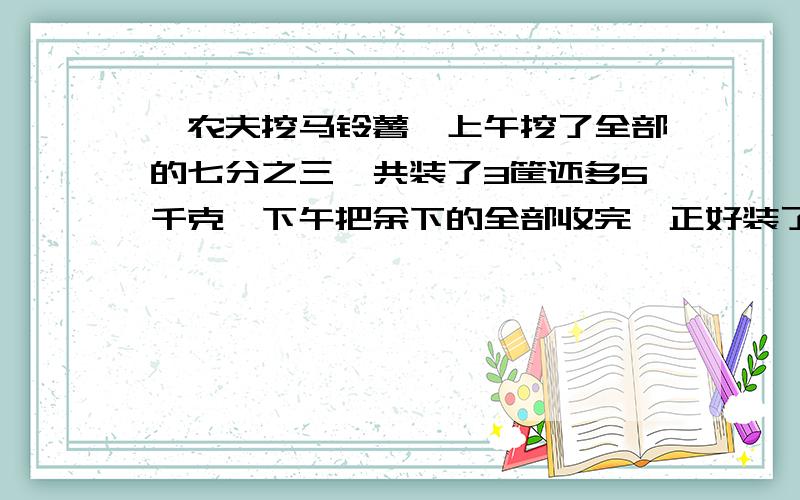 一农夫挖马铃薯,上午挖了全部的七分之三,共装了3筐还多5千克,下午把余下的全部收完,正好装了5筐.