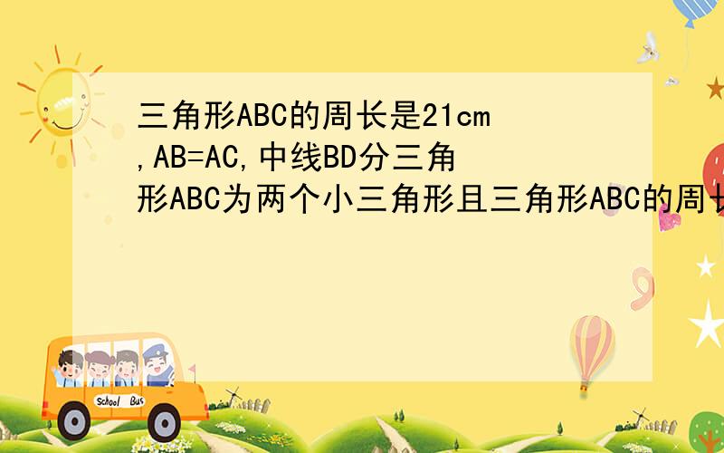 三角形ABC的周长是21cm,AB=AC,中线BD分三角形ABC为两个小三角形且三角形ABC的周长比三角形BCD的周长长