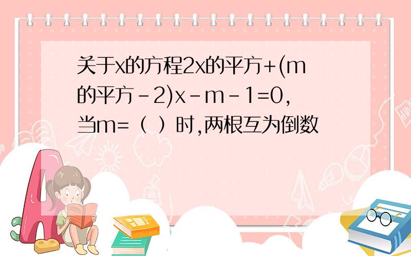 关于x的方程2x的平方+(m的平方-2)x-m-1=0,当m=（ ）时,两根互为倒数