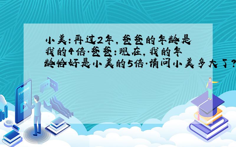 小美：再过2年,爸爸的年龄是我的4倍.爸爸：现在,我的年龄恰好是小美的5倍.请问小美多大了?