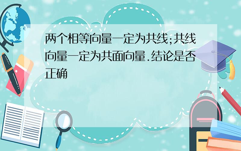 两个相等向量一定为共线;共线向量一定为共面向量.结论是否正确