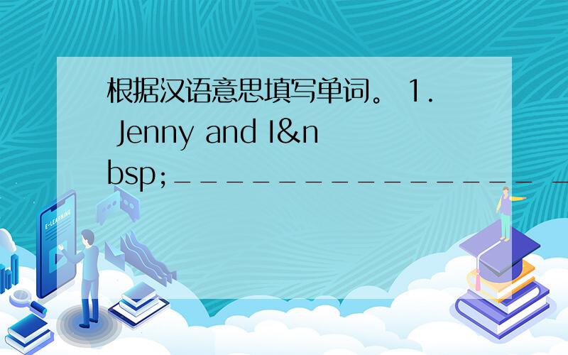 根据汉语意思填写单词。 1. Jenny and I ______________ _____________