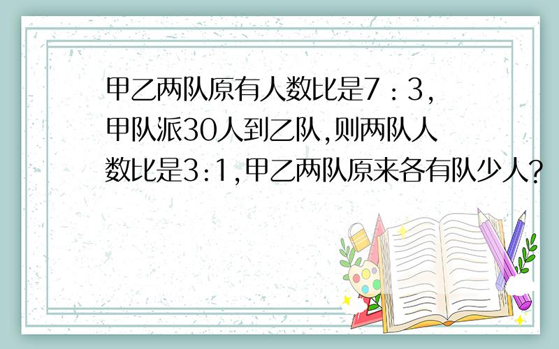 甲乙两队原有人数比是7：3,甲队派30人到乙队,则两队人数比是3:1,甲乙两队原来各有队少人?