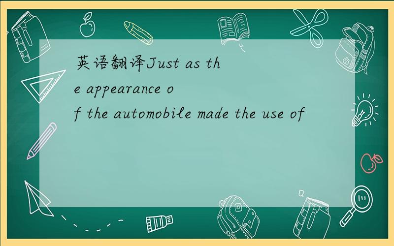 英语翻译Just as the appearance of the automobile made the use of