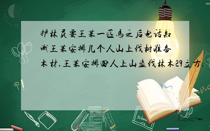 护林员要王某一匹马之后电话知识王某安排几个人山上伐树准备木材,王某安排四人上山盗伐林木29立方.