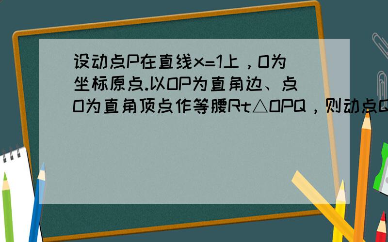 设动点P在直线x=1上，O为坐标原点.以OP为直角边、点O为直角顶点作等腰Rt△OPQ，则动点Q的轨迹是