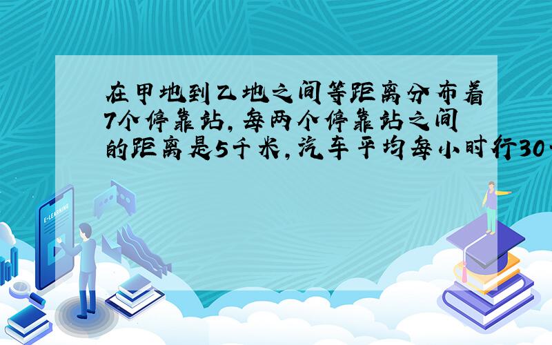 在甲地到乙地之间等距离分布着7个停靠站,每两个停靠站之间的距离是5千米,汽车平均每小时行30千米,那么从