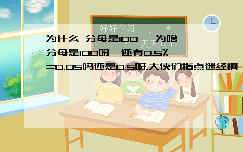 为什么 分母是100 ,为啥分母是100呀,还有0.5%=0.05吗还是0.5呀.大侠们指点迷经啊