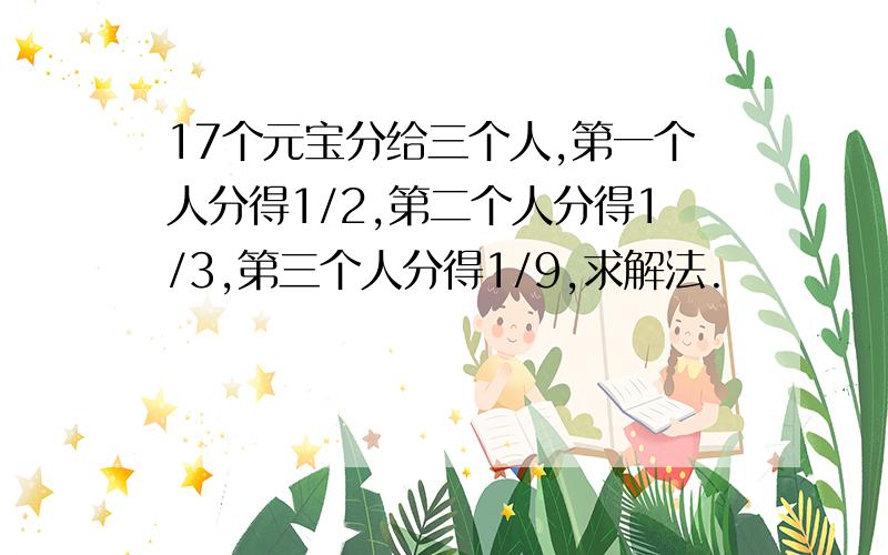 17个元宝分给三个人,第一个人分得1/2,第二个人分得1/3,第三个人分得1/9,求解法.