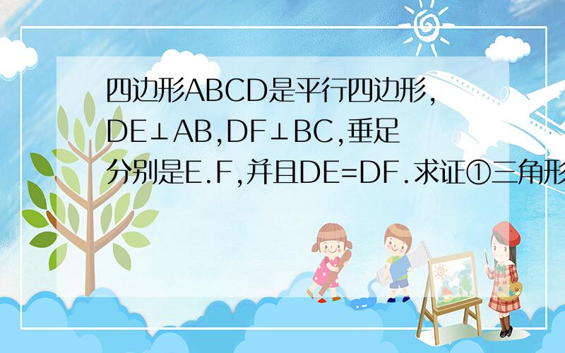 四边形ABCD是平行四边形,DE⊥AB,DF⊥BC,垂足分别是E.F,并且DE=DF.求证①三角形ADE≌三角形CDF&