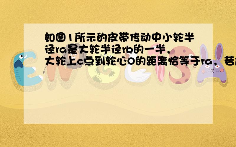 如图1所示的皮带传动中小轮半径ra是大轮半径rb的一半，大轮上c点到轮心O的距离恰等于ra，若皮带不打滑，则图中a、b、