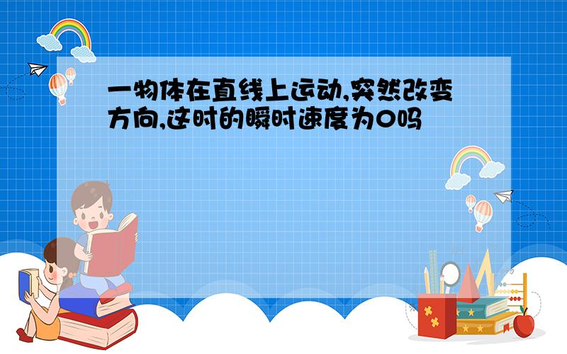 一物体在直线上运动,突然改变方向,这时的瞬时速度为0吗